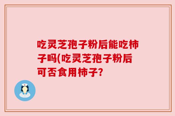 吃灵芝孢子粉后能吃柿子吗(吃灵芝孢子粉后可否食用柿子? 吃灵芝孢子粉后能吃柿子吗(吃灵芝孢子粉后可否食用柿子?