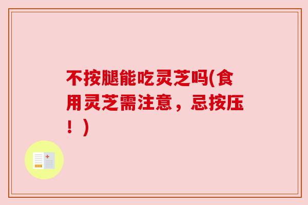 不按腿能吃灵芝吗(食用灵芝需注意,忌按压!) 不按腿能吃灵芝吗(食用灵芝需注意,忌按压!)