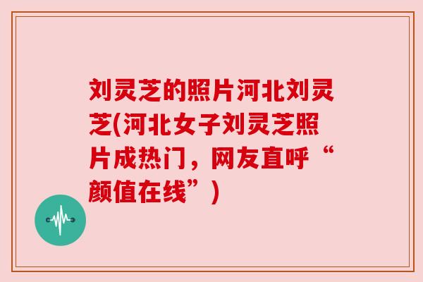 刘灵芝的照片河北刘灵芝(河北女子刘灵芝照片成热门,网友直呼“颜值在线”) 刘灵芝的照片河北刘灵芝(河北女子刘灵芝照片成热门,网友直呼“颜值在线”)