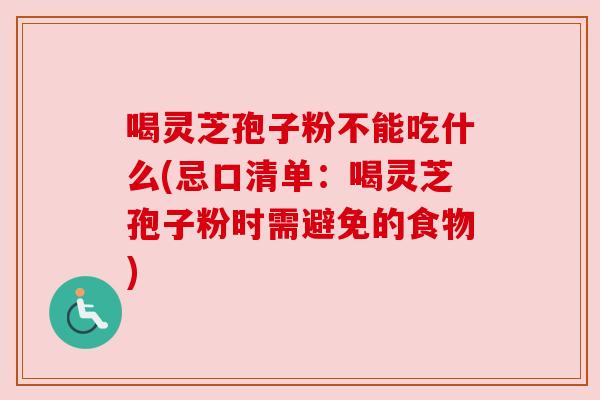 喝灵芝孢子粉不能吃什么(忌口清单:喝灵芝孢子粉时需避免的食物) 喝灵芝孢子粉不能吃什么(忌口清单:喝灵芝孢子粉时需避免的食物)
