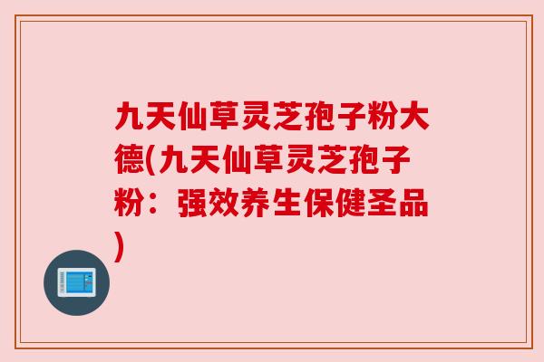 九天仙草灵芝孢子粉大德(九天仙草灵芝孢子粉:强效养生保健圣品) 九天仙草灵芝孢子粉大德(九天仙草灵芝孢子粉:强效养生保健圣品)