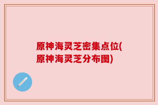 原神海灵芝密集点位(原神海灵芝分布图) 原神海灵芝密集点位(原神海灵芝分布图)