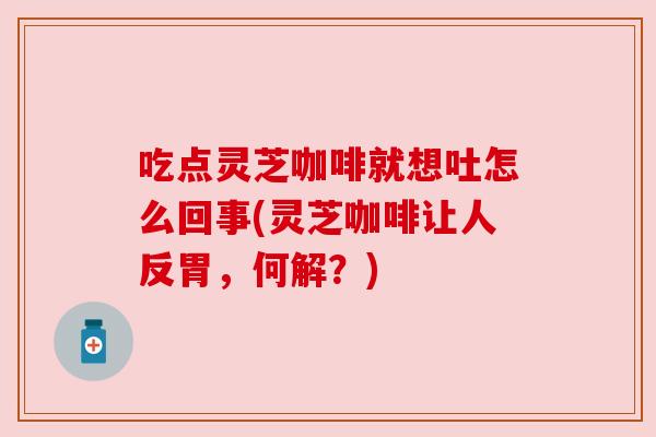 吃点灵芝咖啡就想吐怎么回事(灵芝咖啡让人反胃，何解？)