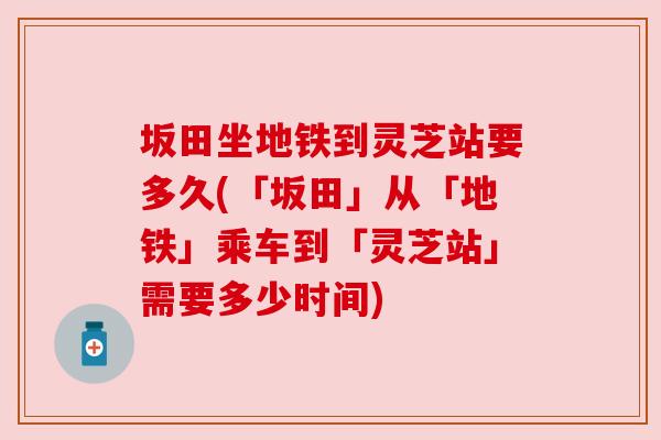坂田坐地铁到灵芝站要多久(「坂田」从「地铁」乘车到「灵芝站」需要多少时间) 坂田坐地铁到灵芝站要多久(「坂田」从「地铁」乘车到「灵芝站」需要多少时间)