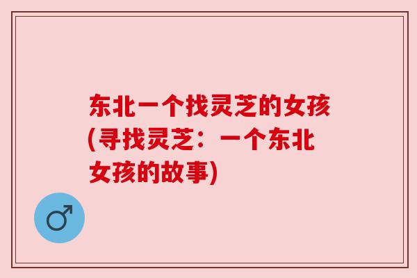 东北一个找灵芝的女孩(寻找灵芝:一个东北女孩的故事) 东北一个找灵芝的女孩(寻找灵芝:一个东北女孩的故事)