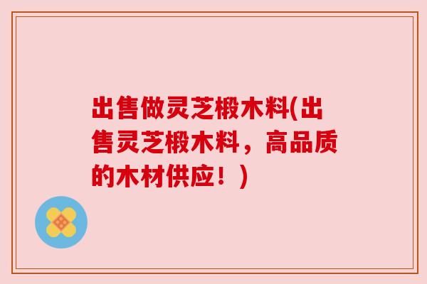 出售做灵芝椴木料(出售灵芝椴木料,高品质的木材供应!) 出售做灵芝椴木料(出售灵芝椴木料,高品质的木材供应!)