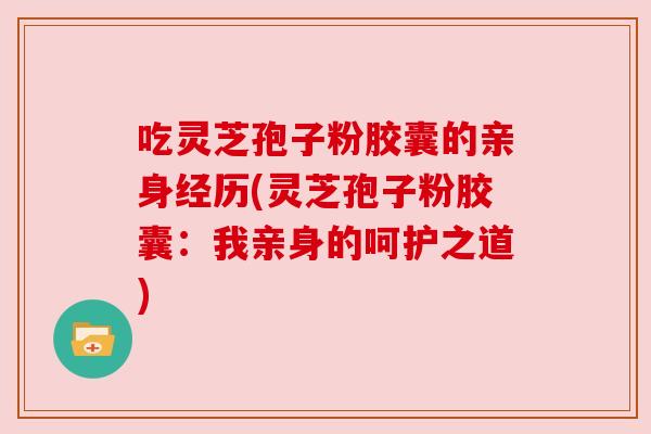 吃灵芝孢子粉胶囊的亲身经历(灵芝孢子粉胶囊:我亲身的呵护之道) 吃灵芝孢子粉胶囊的亲身经历(灵芝孢子粉胶囊:我亲身的呵护之道)