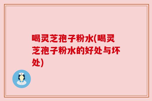 喝灵芝孢子粉水(喝灵芝孢子粉水的好处与坏处) 喝灵芝孢子粉水(喝灵芝孢子粉水的好处与坏处)