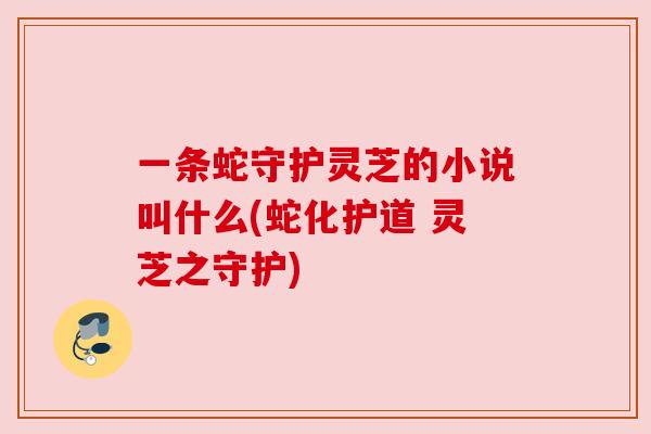 一条蛇守护灵芝的小说叫什么(蛇化护道 灵芝之守护)