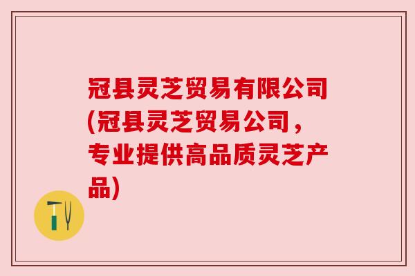 冠县灵芝贸易有限公司(冠县灵芝贸易公司,专业提供高品质灵芝产品) 冠县灵芝贸易有限公司(冠县灵芝贸易公司,专业提供高品质灵芝产品)