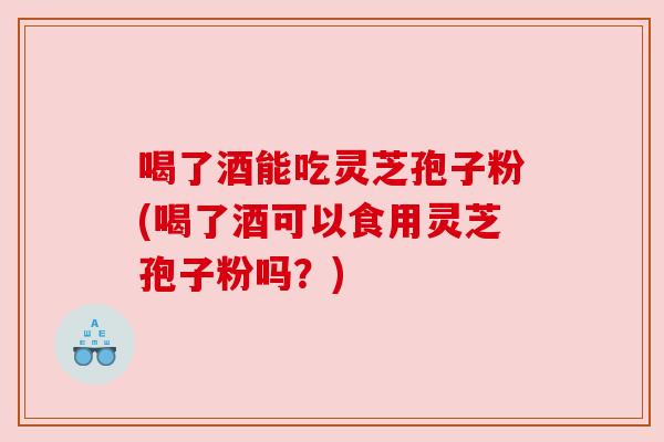 喝了酒能吃灵芝孢子粉(喝了酒可以食用灵芝孢子粉吗?) 喝了酒能吃灵芝孢子粉(喝了酒可以食用灵芝孢子粉吗?)