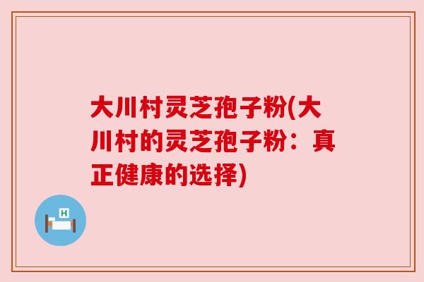 大川村灵芝孢子粉(大川村的灵芝孢子粉:真正健康的选择) 大川村灵芝孢子粉(大川村的灵芝孢子粉:真正健康的选择)