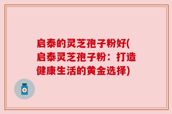 启泰的灵芝孢子粉好(启泰灵芝孢子粉：打造健康生活的黄金选择)
