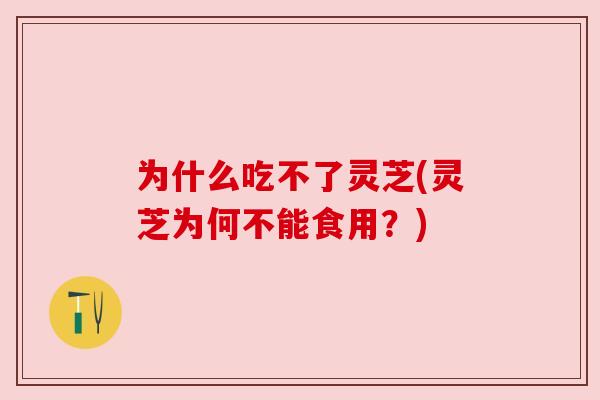 为什么吃不了灵芝(灵芝为何不能食用?) 为什么吃不了灵芝(灵芝为何不能食用?)