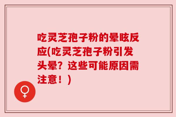 吃灵芝孢子粉的晕眩反应(吃灵芝孢子粉引发头晕?这些可能原因需注意!) 吃灵芝孢子粉的晕眩反应(吃灵芝孢子粉引发头晕?这些可能原因需注意!)