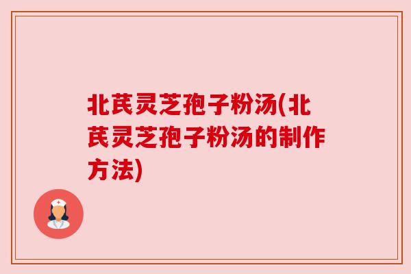 北芪灵芝孢子粉汤(北芪灵芝孢子粉汤的制作方法) 北芪灵芝孢子粉汤(北芪灵芝孢子粉汤的制作方法)