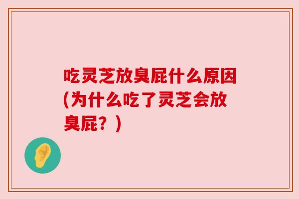 吃灵芝放臭屁什么原因(为什么吃了灵芝会放臭屁?) 吃灵芝放臭屁什么原因(为什么吃了灵芝会放臭屁?)
