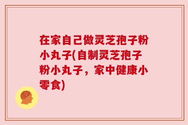 在家自己做灵芝孢子粉小丸子(自制灵芝孢子粉小丸子,家中健康小零食) 在家自己做灵芝孢子粉小丸子(自制灵芝孢子粉小丸子,家中健康小零食)