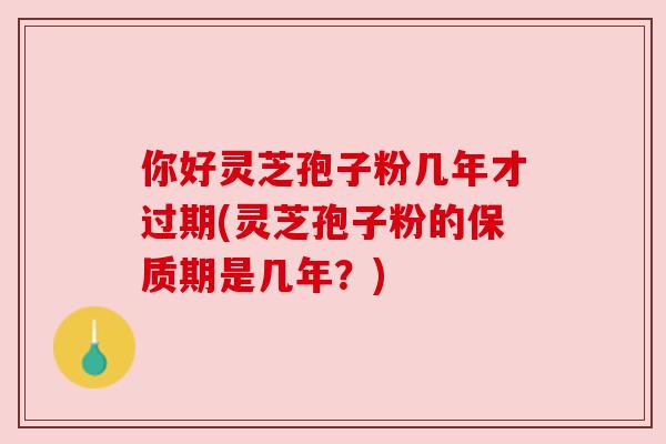 你好灵芝孢子粉几年才过期(灵芝孢子粉的保质期是几年?) 你好灵芝孢子粉几年才过期(灵芝孢子粉的保质期是几年?)