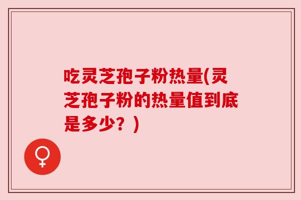 吃灵芝孢子粉热量(灵芝孢子粉的热量值到底是多少？)