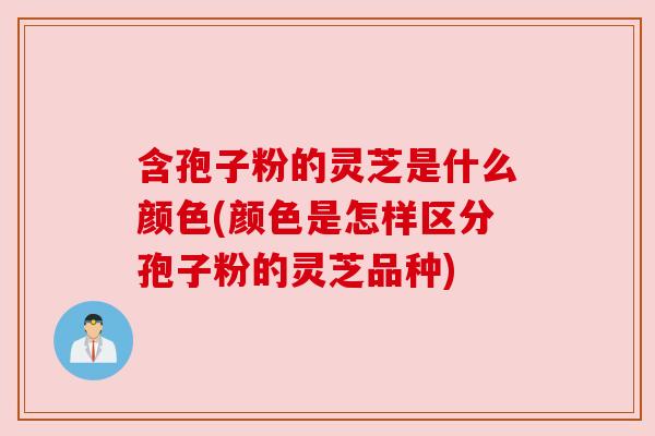 含孢子粉的灵芝是什么颜色(颜色是怎样区分孢子粉的灵芝品种) 含孢子粉的灵芝是什么颜色(颜色是怎样区分孢子粉的灵芝品种)