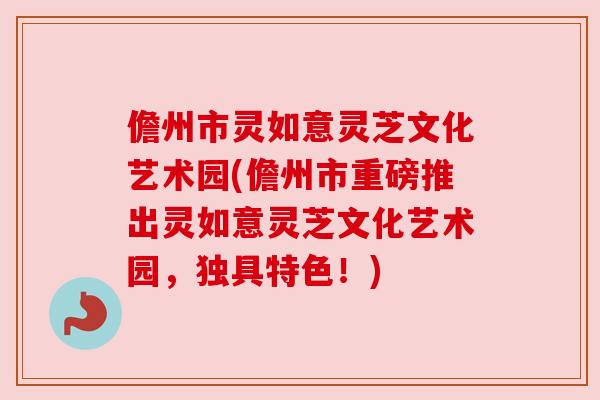 儋州市灵如意灵芝文化艺术园(儋州市重磅推出灵如意灵芝文化艺术园,独具特色!) 儋州市灵如意灵芝文化艺术园(儋州市重磅推出灵如意灵芝文化艺术园,独具特色!)