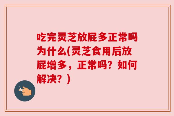 吃完灵芝放屁多正常吗为什么(灵芝食用后放屁增多，正常吗？如何解决？)
