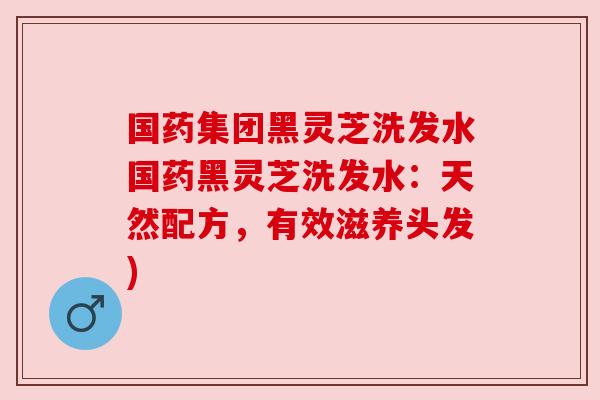 国药集团黑灵芝洗发水国药黑灵芝洗发水:天然配方,有效滋养头发) 国药集团黑灵芝洗发水国药黑灵芝洗发水:天然配方,有效滋养头发)