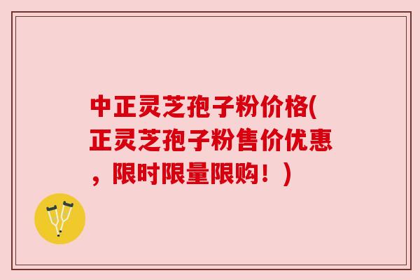 中正灵芝孢子粉价格(正灵芝孢子粉售价优惠,限时限量限购!) 中正灵芝孢子粉价格(正灵芝孢子粉售价优惠,限时限量限购!)