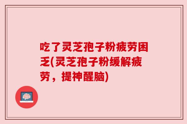 吃了灵芝孢子粉疲劳困乏(灵芝孢子粉缓解疲劳,提神醒脑) 吃了灵芝孢子粉疲劳困乏(灵芝孢子粉缓解疲劳,提神醒脑)