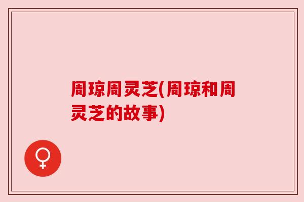 周琼周灵芝(周琼和周灵芝的故事) 周琼周灵芝(周琼和周灵芝的故事)
