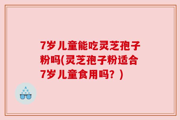 7岁儿童能吃灵芝孢子粉吗(灵芝孢子粉适合7岁儿童食用吗?) 7岁儿童能吃灵芝孢子粉吗(灵芝孢子粉适合7岁儿童食用吗?)