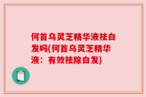 何首乌灵芝精华液祛白发吗(何首乌灵芝精华液：有效祛除白发)