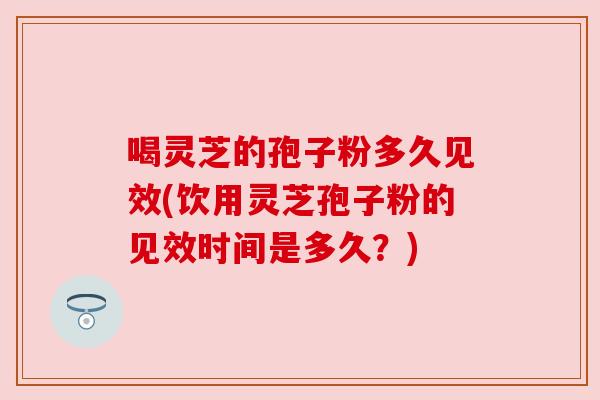 喝灵芝的孢子粉多久见效(饮用灵芝孢子粉的见效时间是多久?) 喝灵芝的孢子粉多久见效(饮用灵芝孢子粉的见效时间是多久?)