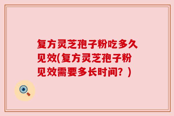 复方灵芝孢子粉吃多久见效(复方灵芝孢子粉见效需要多长时间?) 复方灵芝孢子粉吃多久见效(复方灵芝孢子粉见效需要多长时间?)