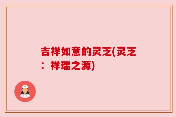 吉祥如意的灵芝(灵芝:祥瑞之源) 吉祥如意的灵芝(灵芝:祥瑞之源)