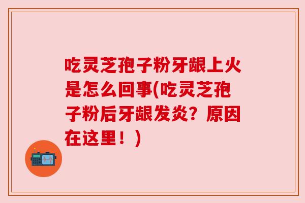 吃灵芝孢子粉牙龈上火是怎么回事(吃灵芝孢子粉后牙龈发炎?原因在这里!) 吃灵芝孢子粉牙龈上火是怎么回事(吃灵芝孢子粉后牙龈发炎?原因在这里!)