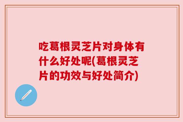 吃葛根灵芝片对身体有什么好处呢(葛根灵芝片的功效与好处简介) 吃葛根灵芝片对身体有什么好处呢(葛根灵芝片的功效与好处简介)