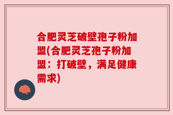 合肥灵芝破壁孢子粉加盟(合肥灵芝孢子粉加盟:打破壁,满足健康需求) 合肥灵芝破壁孢子粉加盟(合肥灵芝孢子粉加盟:打破壁,满足健康需求)