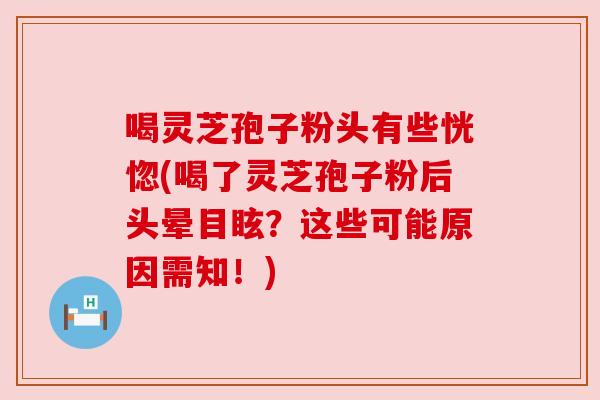 喝灵芝孢子粉头有些恍惚(喝了灵芝孢子粉后头晕目眩？这些可能原因需知！)
