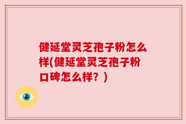 健延堂灵芝孢子粉怎么样(健延堂灵芝孢子粉口碑怎么样?) 健延堂灵芝孢子粉怎么样(健延堂灵芝孢子粉口碑怎么样?)