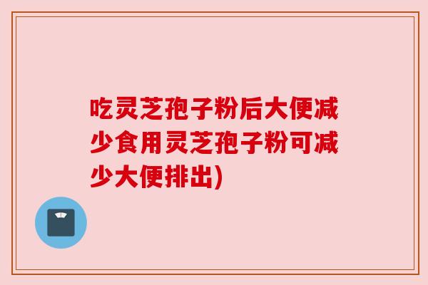吃灵芝孢子粉后大便减少食用灵芝孢子粉可减少大便排出) 吃灵芝孢子粉后大便减少食用灵芝孢子粉可减少大便排出)