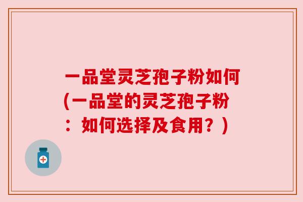 一品堂灵芝孢子粉如何(一品堂的灵芝孢子粉:如何选择及食用?) 一品堂灵芝孢子粉如何(一品堂的灵芝孢子粉:如何选择及食用?)