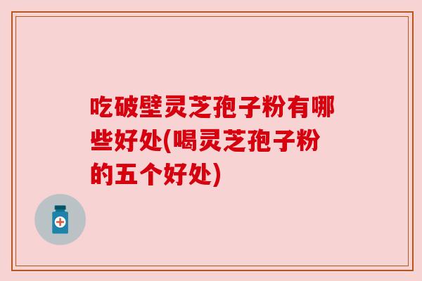 吃破壁灵芝孢子粉有哪些好处(喝灵芝孢子粉的五个好处)
