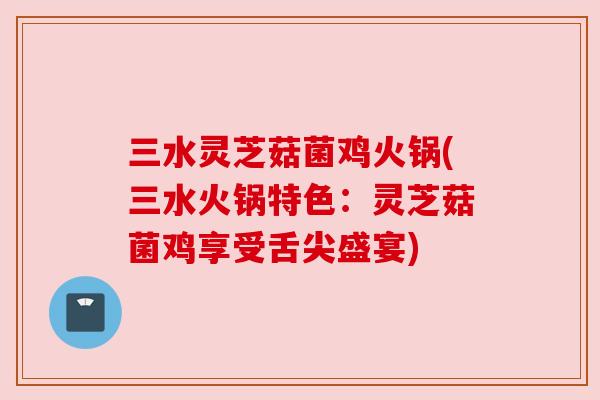 三水灵芝菇菌鸡火锅(三水火锅特色:灵芝菇菌鸡享受舌尖盛宴) 三水灵芝菇菌鸡火锅(三水火锅特色:灵芝菇菌鸡享受舌尖盛宴)