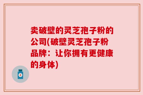 卖破壁的灵芝孢子粉的公司(破壁灵芝孢子粉品牌：让你拥有更健康的身体)