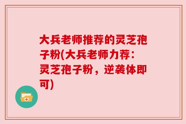 大兵老师推荐的灵芝孢子粉(大兵老师力荐:灵芝孢子粉,逆袭体即可) 大兵老师推荐的灵芝孢子粉(大兵老师力荐:灵芝孢子粉,逆袭体即可)