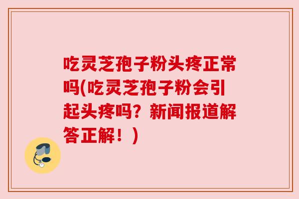 吃灵芝孢子粉头疼正常吗(吃灵芝孢子粉会引起头疼吗?新闻报道解答正解!) 吃灵芝孢子粉头疼正常吗(吃灵芝孢子粉会引起头疼吗?新闻报道解答正解!)