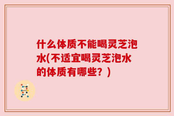 什么体质不能喝灵芝泡水(不适宜喝灵芝泡水的体质有哪些?) 什么体质不能喝灵芝泡水(不适宜喝灵芝泡水的体质有哪些?)