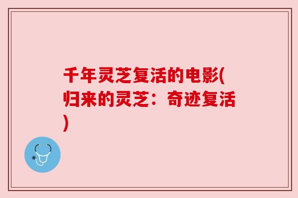 千年灵芝复活的电影(归来的灵芝:奇迹复活) 千年灵芝复活的电影(归来的灵芝:奇迹复活)